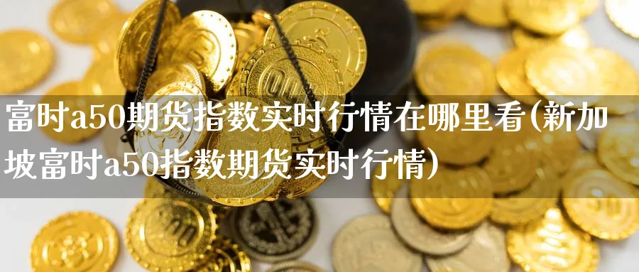 富时a50期货指数实时行情在哪里看(新加坡富时a50指数期货实时行情)