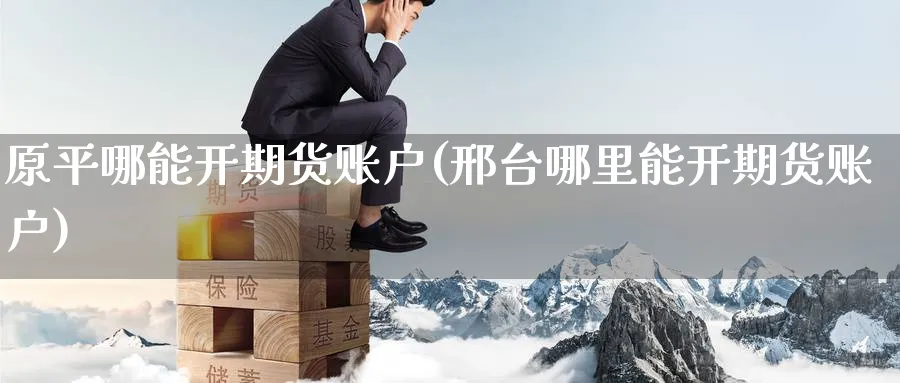 原平哪能开期货账户(邢台哪里能开期货账户) (https://www.haizilaw.com/) 农产品期货 第1张
