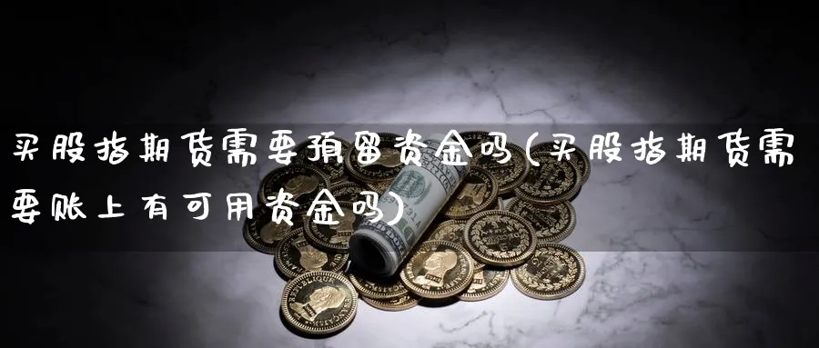 买股指期货需要预留资金吗(买股指期货需要账上有可用资金吗)