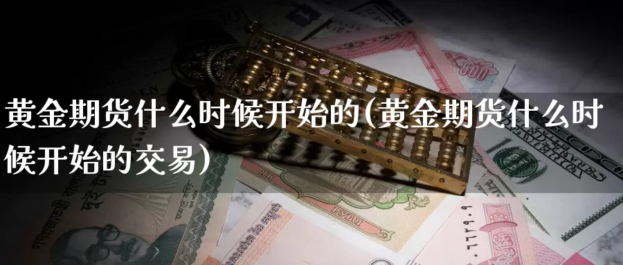 黄金期货什么时候开始的(黄金期货什么时候开始的交易)