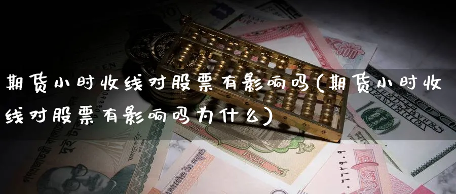 期货小时收线对股票有影响吗(期货小时收线对股票有影响吗为什么)