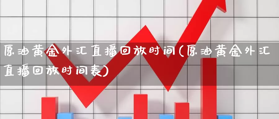 原油黄金外汇直播回放时间(原油黄金外汇直播回放时间表)