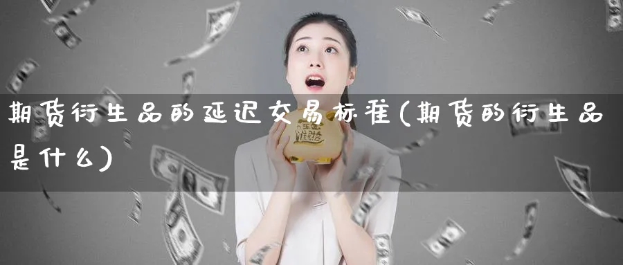 期货衍生品的延迟交易标准(期货的衍生品是什么)