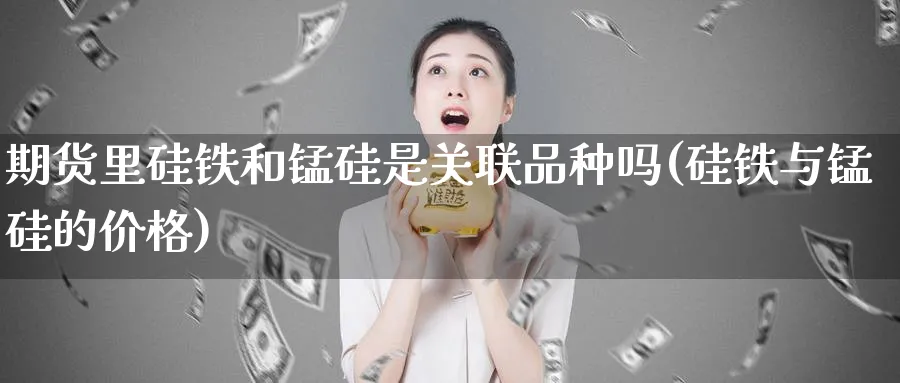 期货里硅铁和锰硅是关联品种吗(硅铁与锰硅的价格)