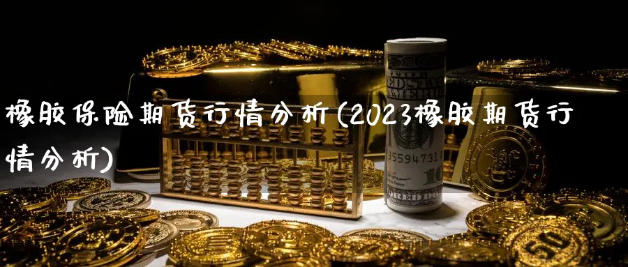 橡胶保险期货行情分析(2023橡胶期货行情分析)