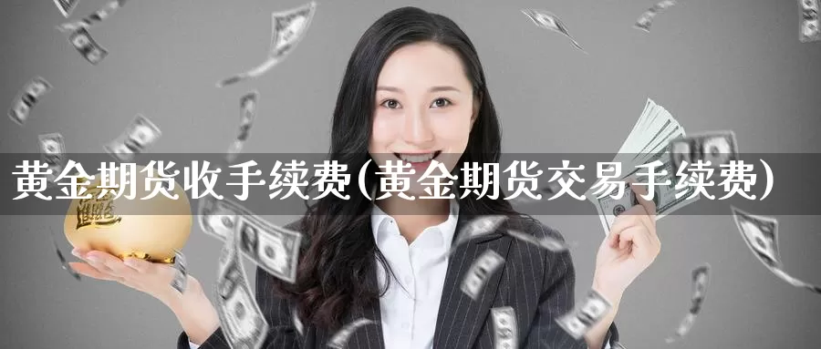 黄金期货收手续费(黄金期货交易手续费)