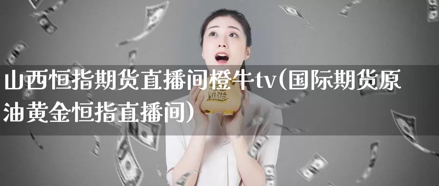 山西恒指期货直播间橙牛tv(国际期货原油黄金恒指直播间)