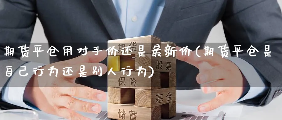 期货平仓用对手价还是最新价(期货平仓是自己行为还是别人行为) (https://www.haizilaw.com/) 道指期货 第1张