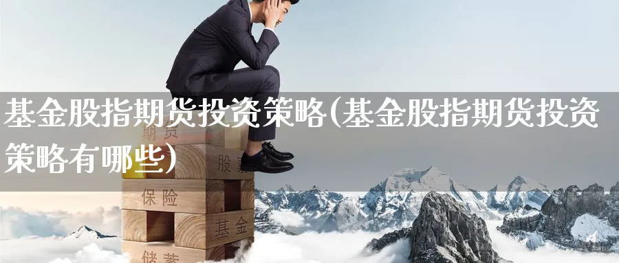 基金股指期货投资策略(基金股指期货投资策略有哪些) (https://www.haizilaw.com/) 黄金期货直播间 第1张