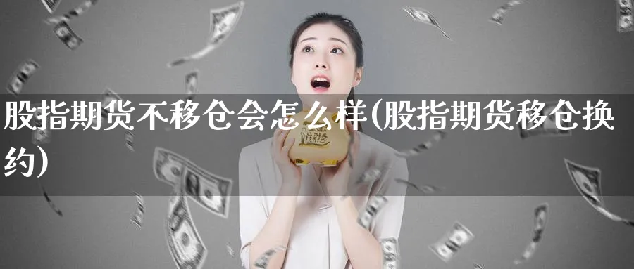 股指期货不移仓会怎么样(股指期货移仓换约)