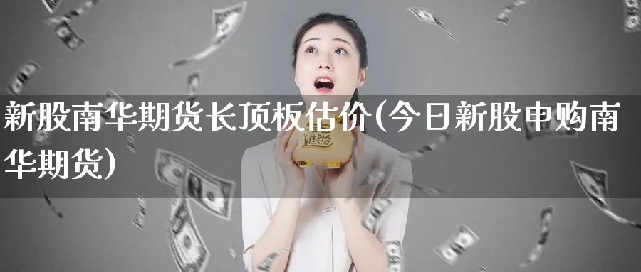 新股南华期货长顶板估价(今日新股申购南华期货) (https://www.haizilaw.com/) 恒指期货 第1张