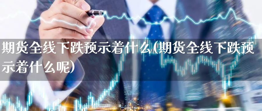 期货全线下跌预示着什么(期货全线下跌预示着什么呢)