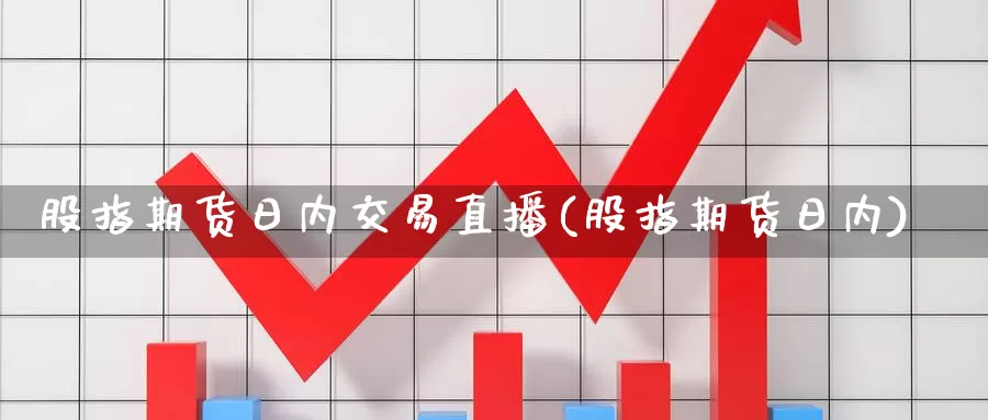 股指期货日内交易直播(股指期货日内)