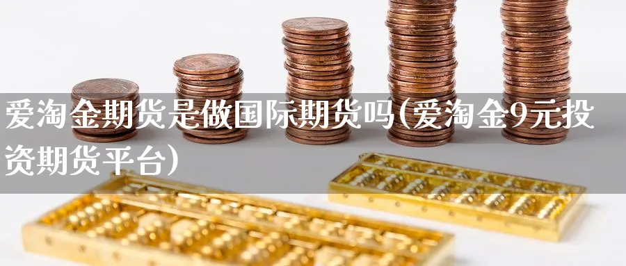 爱淘金期货是做国际期货吗(爱淘金9元投资期货平台)