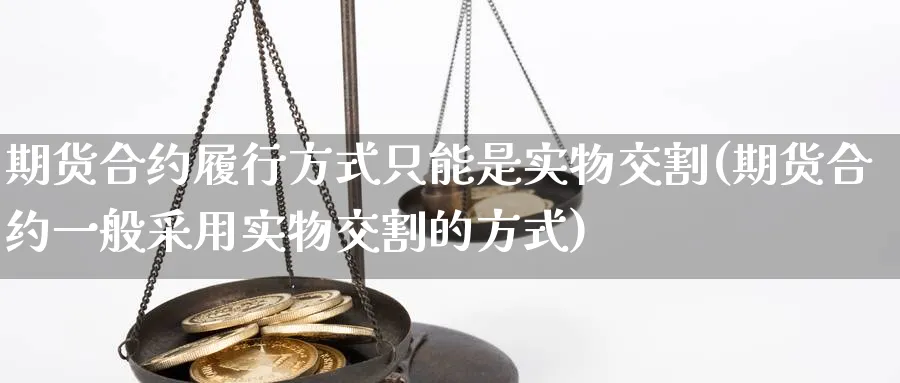 期货合约履行方式只能是实物交割(期货合约一般采用实物交割的方式)