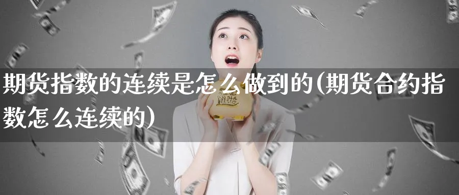 期货指数的连续是怎么做到的(期货合约指数怎么连续的)