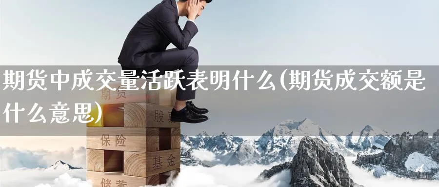 期货中成交量活跃表明什么(期货成交额是什么意思) (https://www.haizilaw.com/) 国际期货 第1张