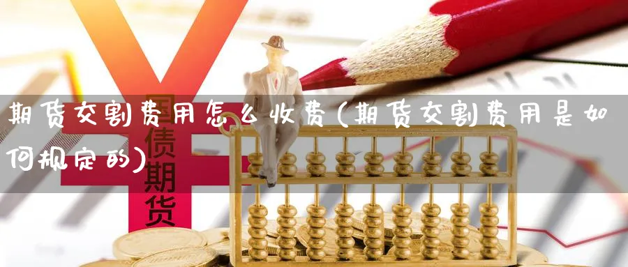 期货交割费用怎么收费(期货交割费用是如何规定的) (https://www.haizilaw.com/) 黄金期货直播间 第1张