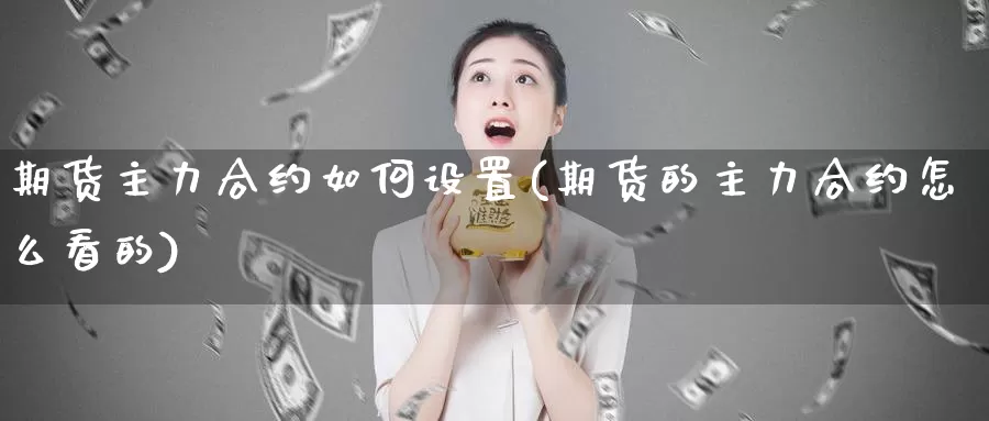 期货主力合约如何设置(期货的主力合约怎么看的)