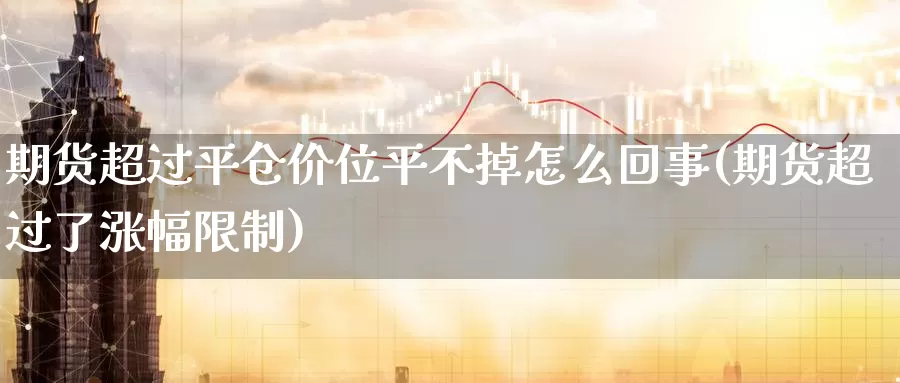 期货超过平仓价位平不掉怎么回事(期货超过了涨幅限制)