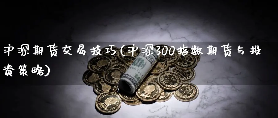 沪深期货交易技巧(沪深300指数期货与投资策略)