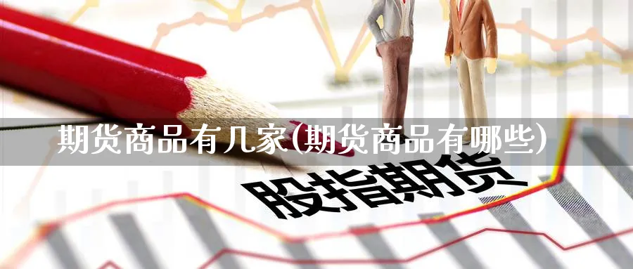期货商品有几家(期货商品有哪些) (https://www.haizilaw.com/) 化工期货 第1张