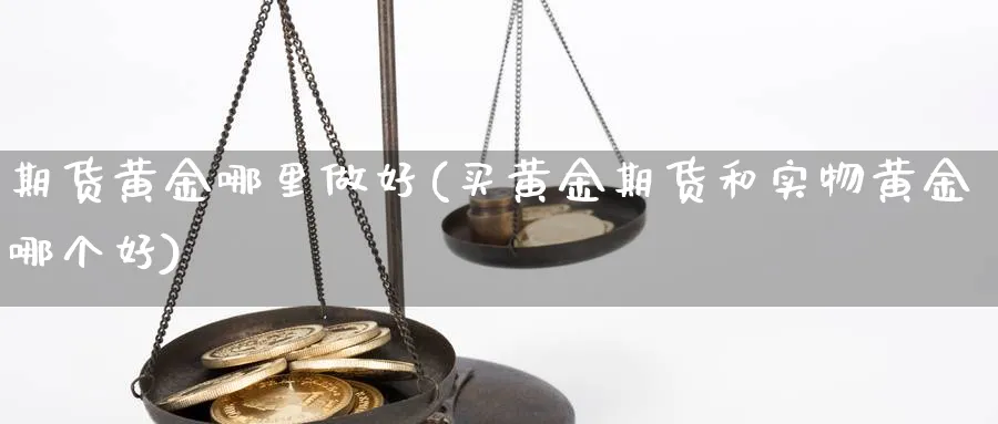 期货黄金哪里做好(买黄金期货和实物黄金哪个好)