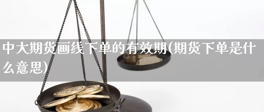 中大期货画线下单的有效期(期货下单是什么意思)