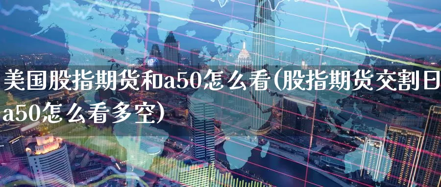 美国股指期货和a50怎么看(股指期货交割日a50怎么看多空)