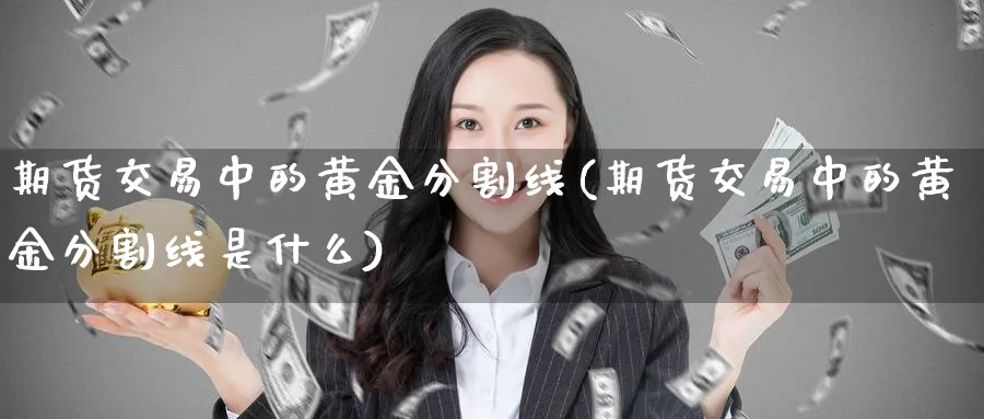 期货交易中的黄金分割线(期货交易中的黄金分割线是什么) (https://www.haizilaw.com/) 农产品期货 第1张