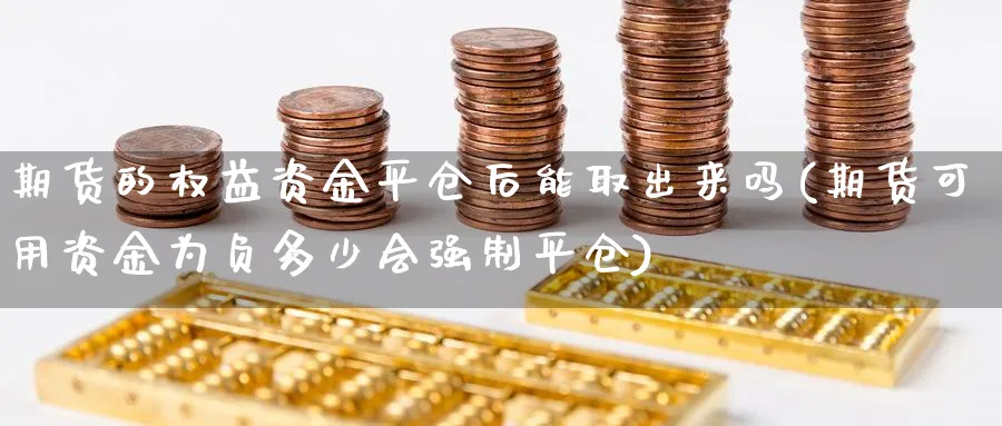 期货的权益资金平仓后能取出来吗(期货可用资金为负多少会强制平仓)