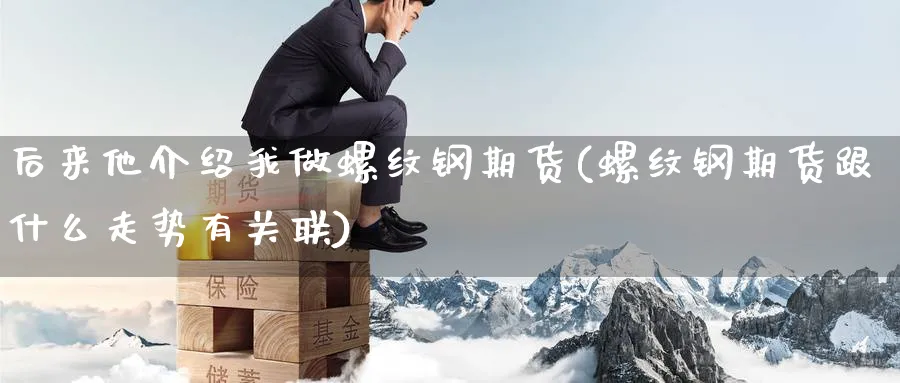 后来他介绍我做螺纹钢期货(螺纹钢期货跟什么走势有关联) (https://www.haizilaw.com/) 黄金期货直播间 第1张