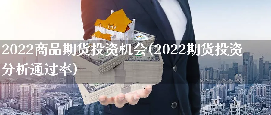 2022商品期货投资机会(2022期货投资分析通过率)