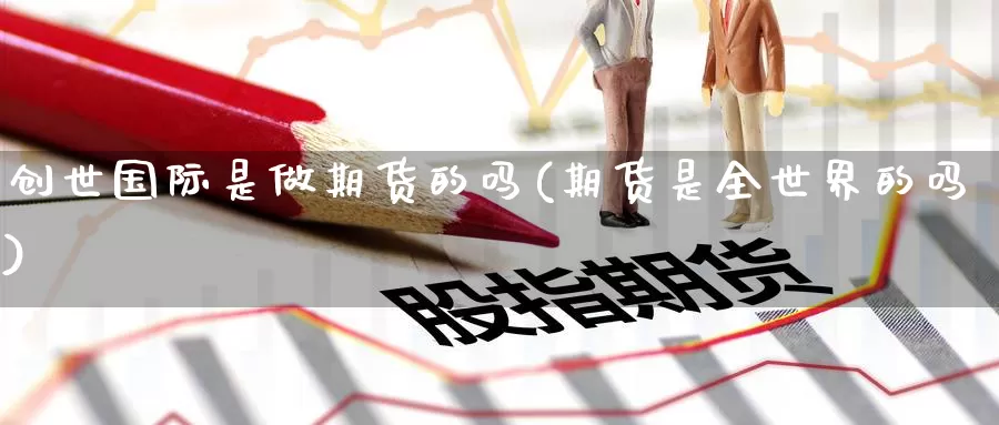 创世国际是做期货的吗(期货是全世界的吗)