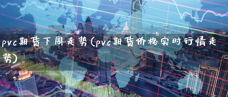 pvc期货下周走势(pvc期货价格实时行情走势)