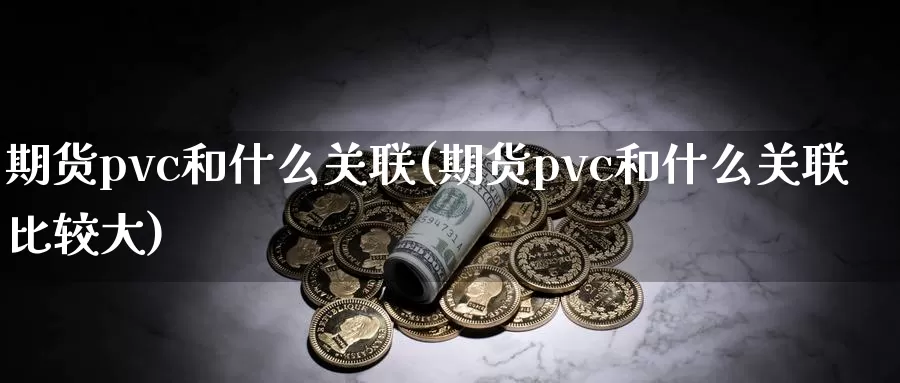 期货pvc和什么关联(期货pvc和什么关联比较大)