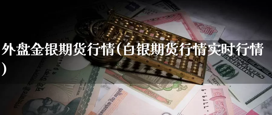 外盘金银期货行情(白银期货行情实时行情)