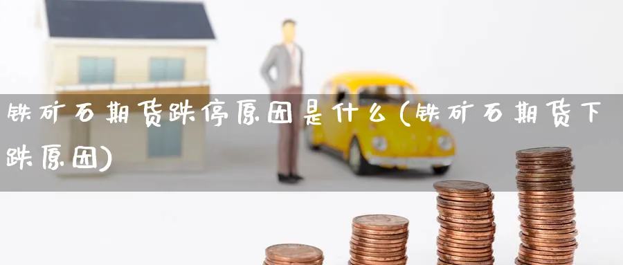 铁矿石期货跌停原因是什么(铁矿石期货下跌原因) (https://www.haizilaw.com/) 化工期货 第1张