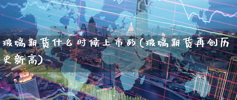 玻璃期货什么时候上市的(玻璃期货再创历史新高)