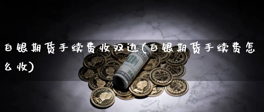 白银期货手续费收双边(白银期货手续费怎么收)