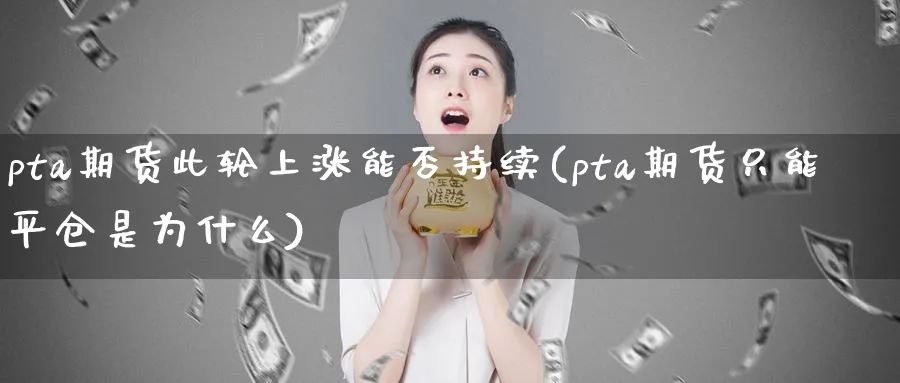 pta期货此轮上涨能否持续(pta期货只能平仓是为什么)