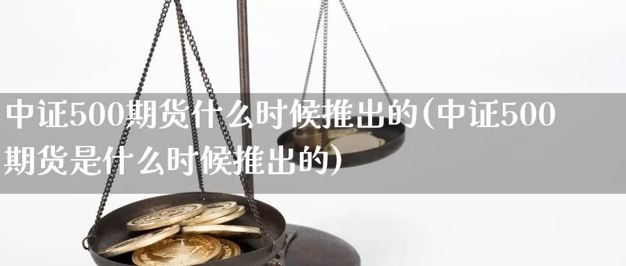 中证500期货什么时候推出的(中证500期货是什么时候推出的)