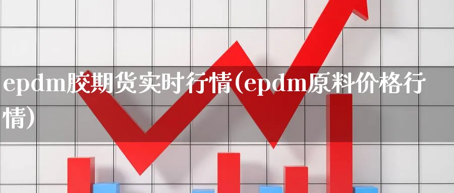 epdm胶期货实时行情(epdm原料价格行情)