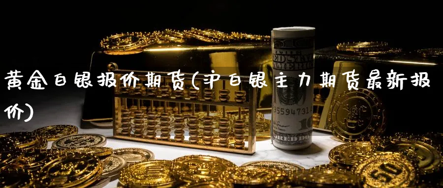 黄金白银报价期货(沪白银主力期货最新报价)