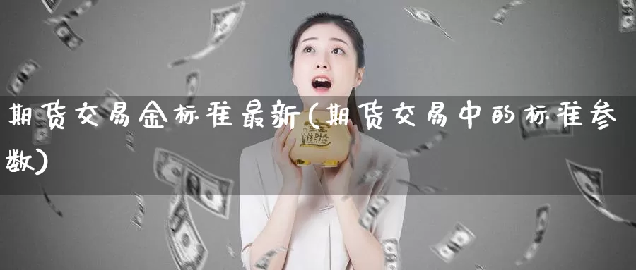 期货交易金标准最新(期货交易中的标准参数)