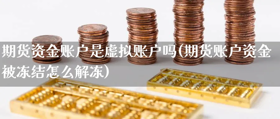 期货资金账户是虚拟账户吗(期货账户资金被冻结怎么解冻)