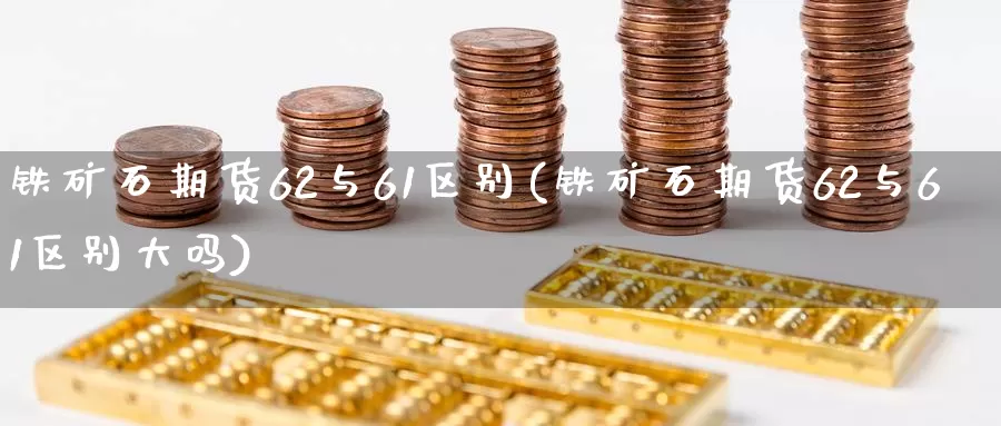 铁矿石期货62与61区别(铁矿石期货62与61区别大吗)