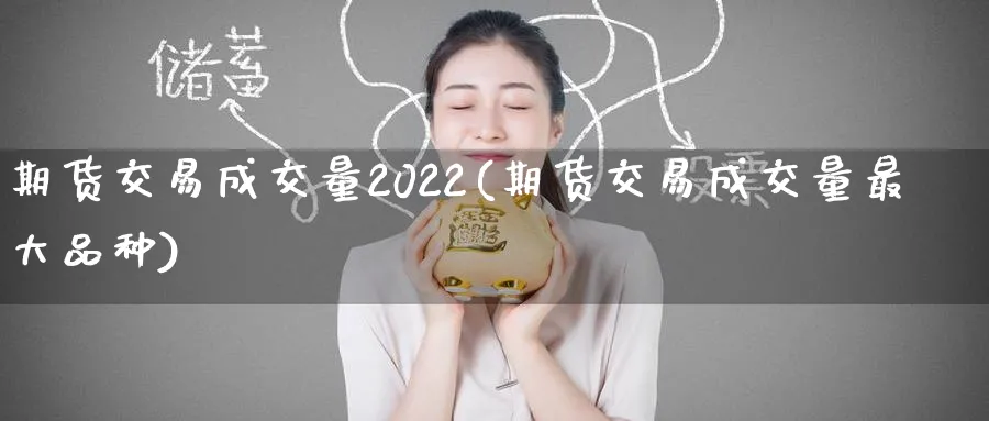 期货交易成交量2022(期货交易成交量最大品种)