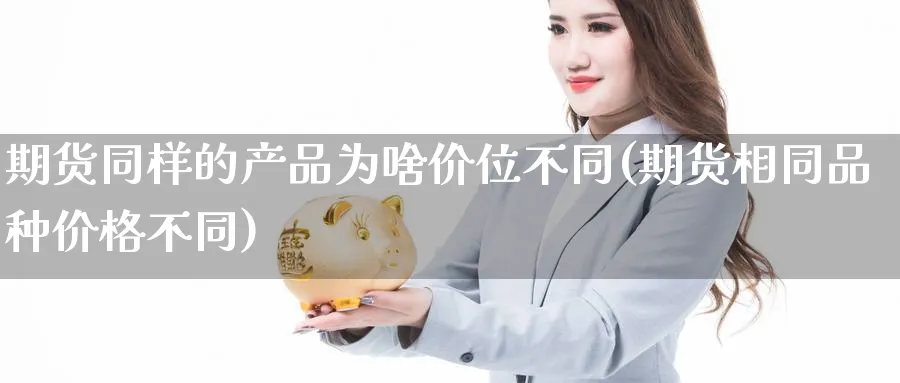 期货同样的产品为啥价位不同(期货相同品种价格不同)