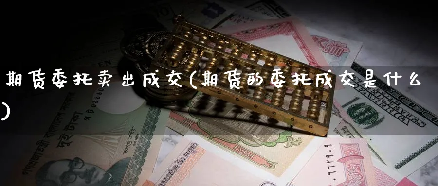 期货委托卖出成交(期货的委托成交是什么)